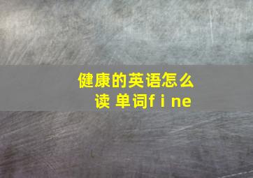 健康的英语怎么读 单词fⅰne